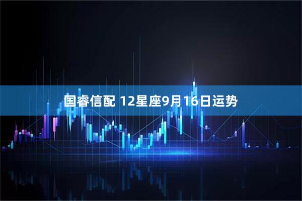 国睿信配 12星座9月16日运势