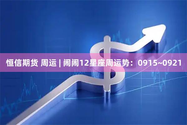 恒信期货 周运 | 闹闹12星座周运势：0915~0921