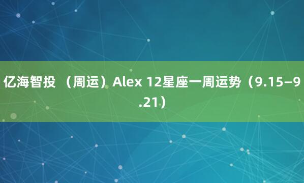亿海智投 （周运）Alex 12星座一周运势（9.15—9.21）