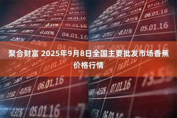 聚合财富 2025年9月8日全国主要批发市场香蕉价格行情