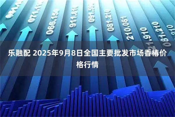 乐融配 2025年9月8日全国主要批发市场香椿价格行情