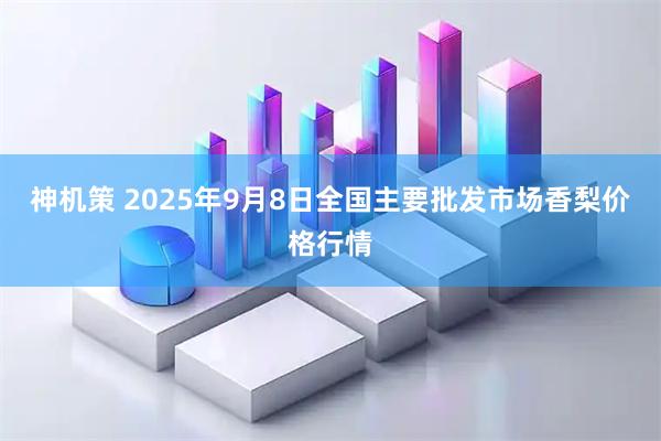 神机策 2025年9月8日全国主要批发市场香梨价格行情