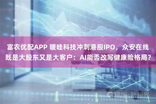 富农优配APP 暖哇科技冲刺港股IPO，众安在线既是大股东又是大客户：AI能否改写健康险格局？