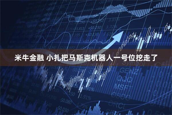 米牛金融 小扎把马斯克机器人一号位挖走了