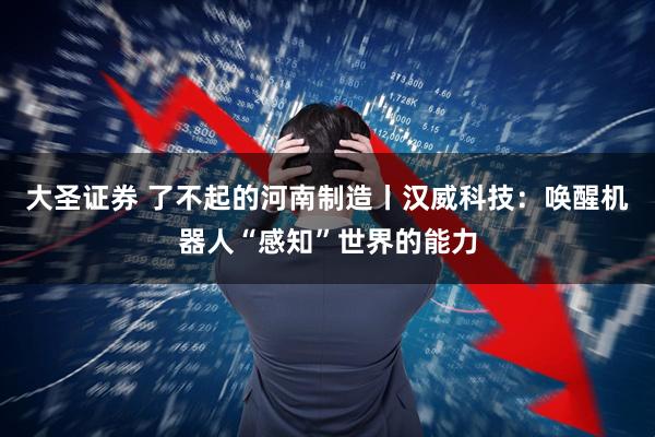 大圣证券 了不起的河南制造丨汉威科技：唤醒机器人“感知”世界的能力