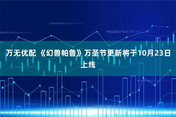 万无优配 《幻兽帕鲁》万圣节更新将于10月23日上线