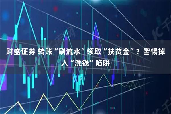 财盛证券 转账“刷流水”领取“扶贫金”？警惕掉入“洗钱”陷阱