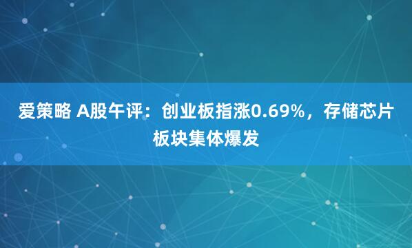 爱策略 A股午评：创业板指涨0.69%，存储芯片板块集体爆发