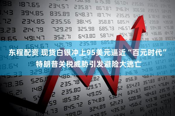 东程配资 现货白银冲上95美元逼近“百元时代” 特朗普关税威胁引发避险大逃亡