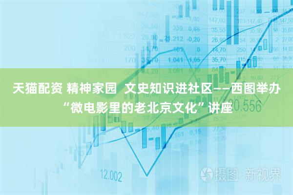 天猫配资 精神家园  文史知识进社区——西图举办“微电影里的老北京文化”讲座