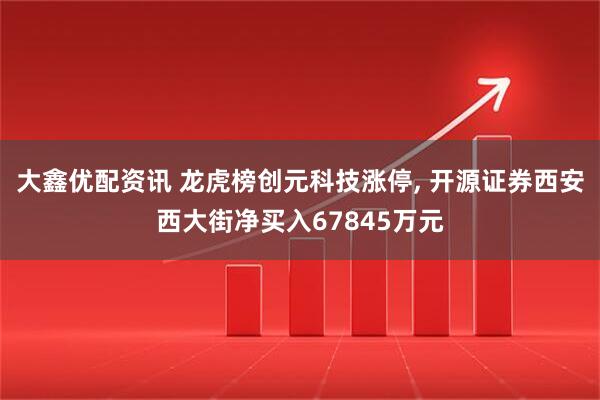 大鑫优配资讯 龙虎榜创元科技涨停, 开源证券西安西大街净买入67845万元