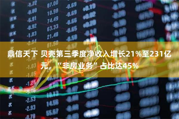 鼎信天下 贝壳第三季度净收入增长21%至231亿元，“非房业务”占比达45%