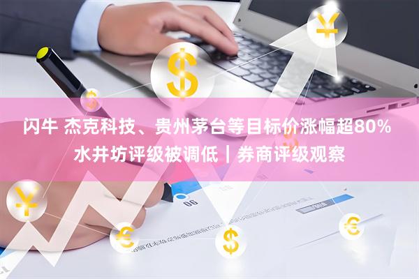 闪牛 杰克科技、贵州茅台等目标价涨幅超80% 水井坊评级被调低｜券商评级观察