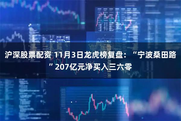 沪深股票配资 11月3日龙虎榜复盘：“宁波桑田路”207亿元净买入三六零