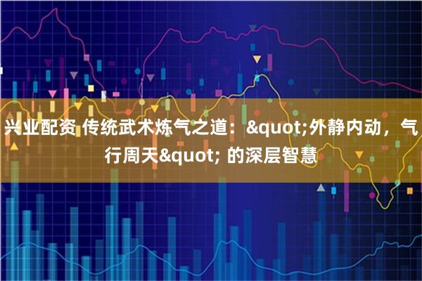 兴业配资 传统武术炼气之道："外静内动，气行周天" 的深层智慧