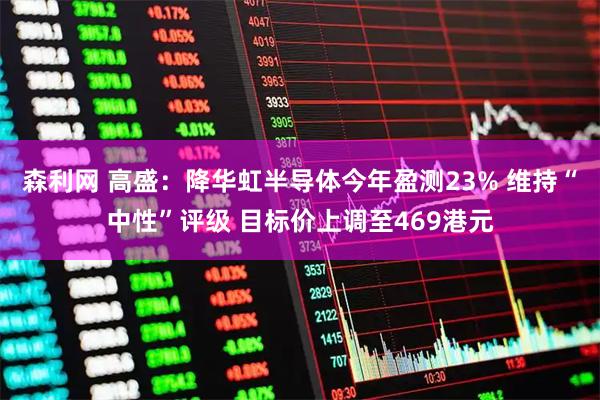 森利网 高盛：降华虹半导体今年盈测23% 维持“中性”评级 目标价上调至469港元