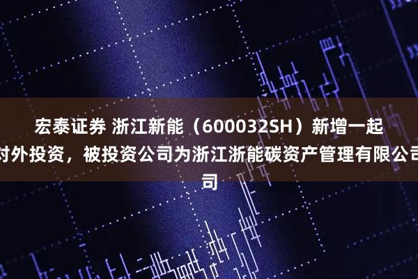 宏泰证券 浙江新能（600032SH）新增一起对外投资，被投资公司为浙江浙能碳资产管理有限公司