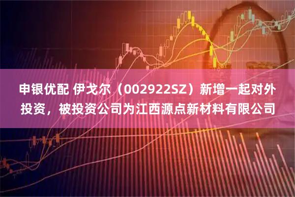 申银优配 伊戈尔（002922SZ）新增一起对外投资，被投资公司为江西源点新材料有限公司