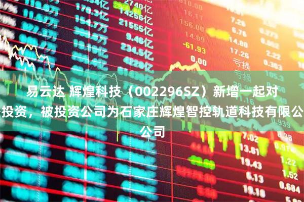易云达 辉煌科技（002296SZ）新增一起对外投资，被投资公司为石家庄辉煌智控轨道科技有限公司