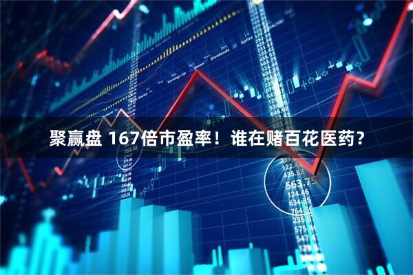 聚赢盘 167倍市盈率！谁在赌百花医药？